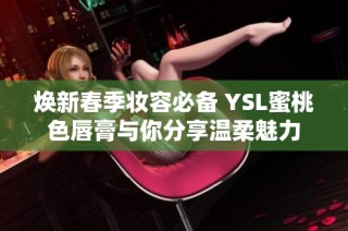 焕新春季妆容必备 YSL蜜桃色唇膏与你分享温柔魅力