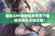 魅影APP最新版本免费下载，畅享精彩无限乐趣！