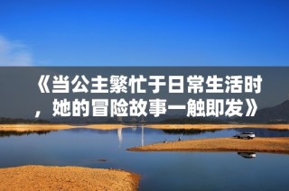 《当公主繁忙于日常生活时，她的冒险故事一触即发》