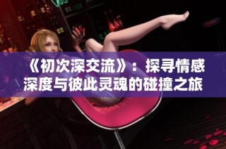 《初次深交流》：探寻情感深度与彼此灵魂的碰撞之旅