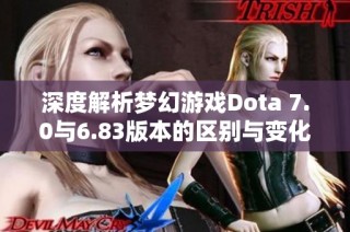 深度解析梦幻游戏Dota 7.0与6.83版本的区别与变化