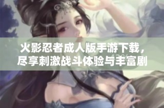 火影忍者成人版手游下载，尽享刺激战斗体验与丰富剧情