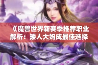 《魔兽世界新赛季推荐职业解析：矮人大妈成最佳选择》