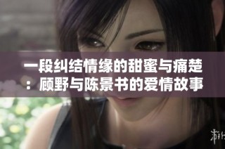 一段纠结情缘的甜蜜与痛楚：顾野与陈景书的爱情故事