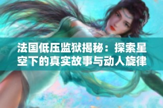 法国低压监狱揭秘：探索星空下的真实故事与动人旋律