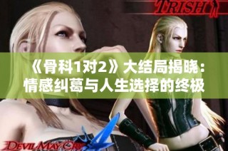 《骨科1对2》大结局揭晓：情感纠葛与人生选择的终极交汇