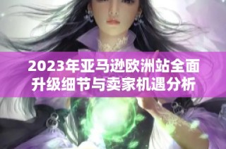 2023年亚马逊欧洲站全面升级细节与卖家机遇分析