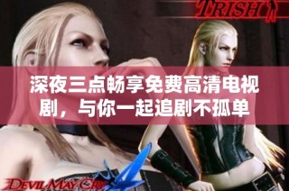 深夜三点畅享免费高清电视剧，与你一起追剧不孤单