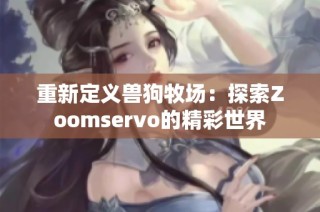 重新定义兽狗牧场：探索Zoomservo的精彩世界