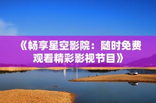 《畅享星空影院：随时免费观看精彩影视节目》