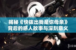 揭秘《快拨出我是你母亲》背后的感人故事与深刻意义
