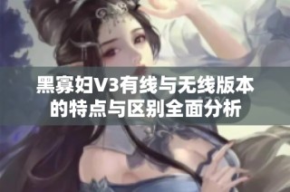 黑寡妇V3有线与无线版本的特点与区别全面分析