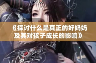 《探讨什么是真正的好妈妈及其对孩子成长的影响》