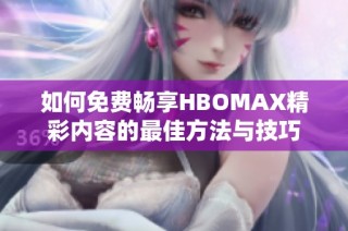 如何免费畅享HBOMAX精彩内容的最佳方法与技巧