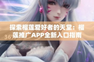 探索榴莲爱好者的天堂：榴莲推广APP全新入口指南