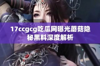 17ccgcg吃瓜网曝光蘑菇隐秘黑料深度解析