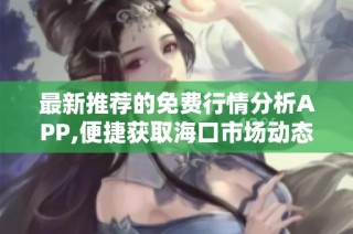 最新推荐的免费行情分析APP,便捷获取海口市场动态