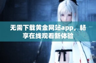 无需下载黄金网站app，畅享在线观看新体验