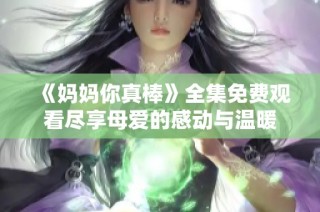 《妈妈你真棒》全集免费观看尽享母爱的感动与温暖