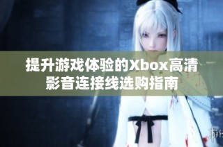 提升游戏体验的Xbox高清影音连接线选购指南