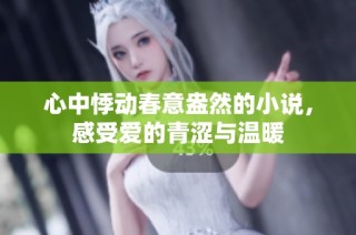 心中悸动春意盎然的小说，感受爱的青涩与温暖