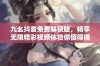 九幺抖音免费解锁版，畅享无限精彩视频体验你值得拥有