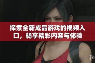 探索全新成品游戏的视频入口，畅享精彩内容与体验