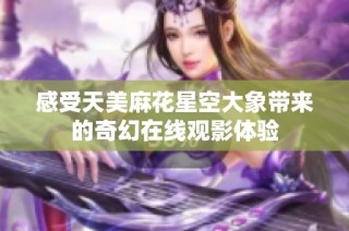 感受天美麻花星空大象带来的奇幻在线观影体验