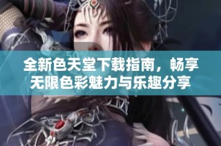 全新色天堂下载指南，畅享无限色彩魅力与乐趣分享