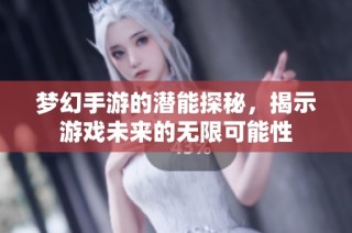 梦幻手游的潜能探秘，揭示游戏未来的无限可能性