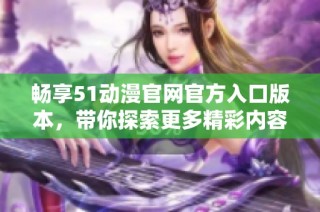 畅享51动漫官网官方入口版本，带你探索更多精彩内容