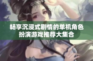 畅享沉浸式剧情的单机角色扮演游戏推荐大集合