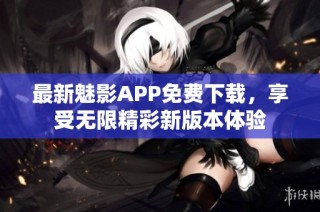 最新魅影APP免费下载，享受无限精彩新版本体验