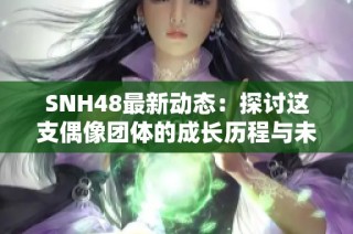 SNH48最新动态：探讨这支偶像团体的成长历程与未来展望