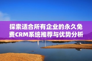 探索适合所有企业的永久免费CRM系统推荐与优势分析