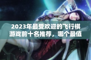 2023年最受欢迎的飞行棋游戏前十名推荐，哪个最值得尝试