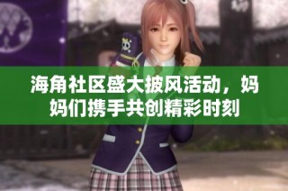 海角社区盛大披风活动，妈妈们携手共创精彩时刻