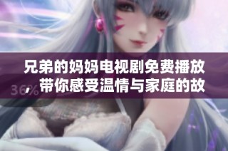 兄弟的妈妈电视剧免费播放，带你感受温情与家庭的故事魅力