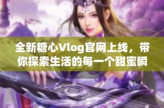 全新糖心Vlog官网上线，带你探索生活的每一个甜蜜瞬间