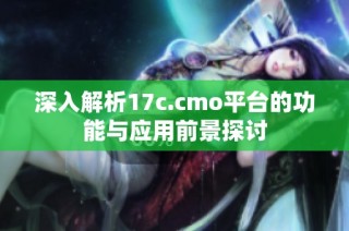 深入解析17c.cmo平台的功能与应用前景探讨