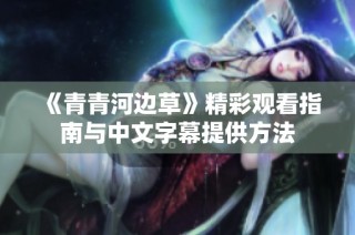 《青青河边草》精彩观看指南与中文字幕提供方法