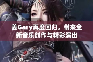 姜Gary再度回归，带来全新音乐创作与精彩演出