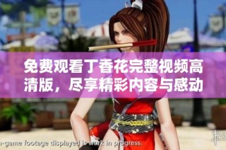 免费观看丁香花完整视频高清版，尽享精彩内容与感动瞬间