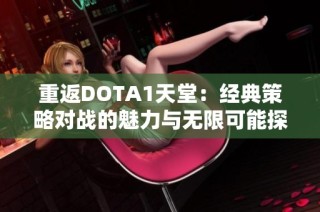 重返DOTA1天堂：经典策略对战的魅力与无限可能探寻之旅