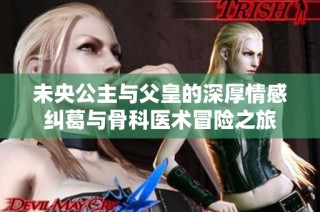 未央公主与父皇的深厚情感纠葛与骨科医术冒险之旅