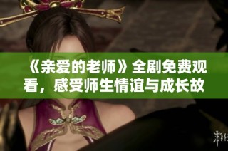 《亲爱的老师》全剧免费观看，感受师生情谊与成长故事