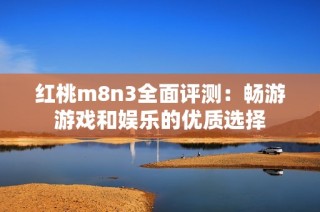 红桃m8n3全面评测：畅游游戏和娱乐的优质选择