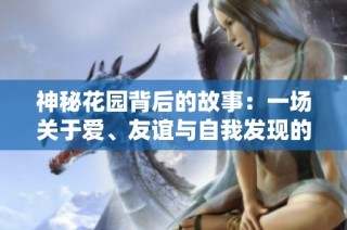 神秘花园背后的故事：一场关于爱、友谊与自我发现的旅程