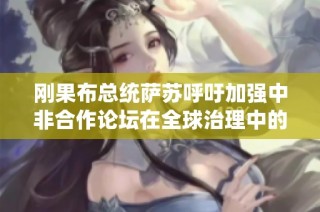 刚果布总统萨苏呼吁加强中非合作论坛在全球治理中的影响力