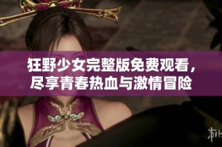 狂野少女完整版免费观看，尽享青春热血与激情冒险